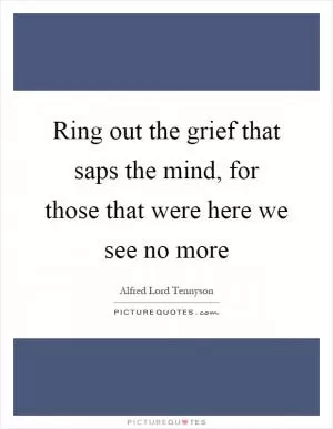 Ring out the grief that saps the mind, for those that were here we see no more Picture Quote #1