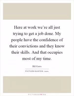 Here at work we’re all just trying to get a job done. My people have the confidence of their convictions and they know their skills. And that occupies most of my time Picture Quote #1
