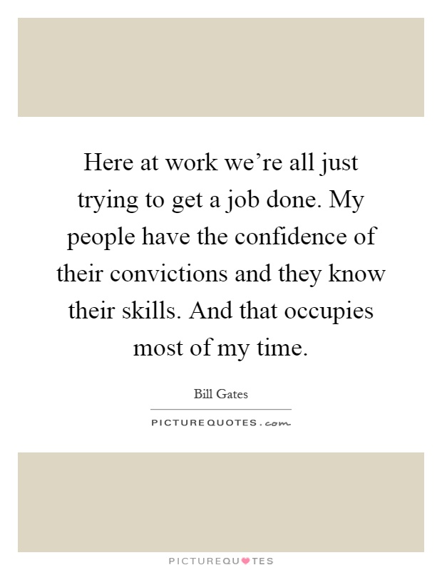 Here at work we're all just trying to get a job done. My people have the confidence of their convictions and they know their skills. And that occupies most of my time Picture Quote #1