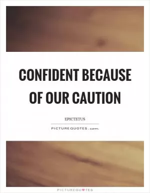 Confident because of our caution Picture Quote #1
