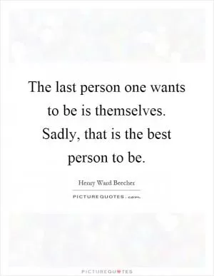 The last person one wants to be is themselves. Sadly, that is the best person to be Picture Quote #1