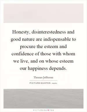 Honesty, disinterestedness and good nature are indispensable to procure the esteem and confidence of those with whom we live, and on whose esteem our happiness depends Picture Quote #1