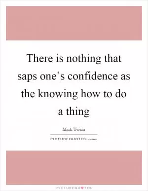 There is nothing that saps one’s confidence as the knowing how to do a thing Picture Quote #1