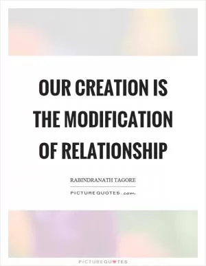 Our creation is the modification of relationship Picture Quote #1