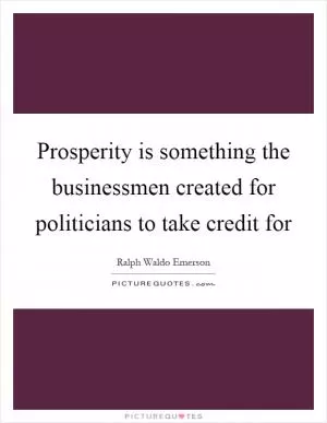 Prosperity is something the businessmen created for politicians to take credit for Picture Quote #1