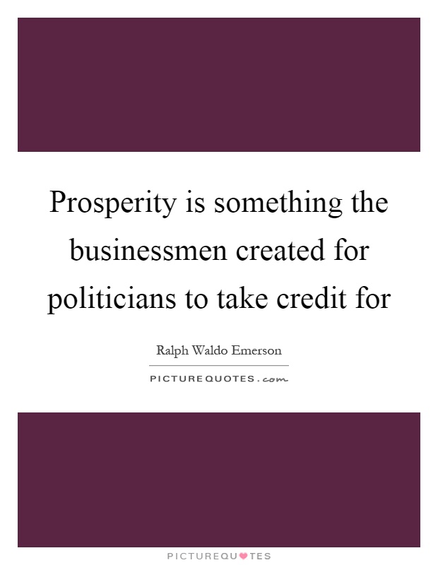 Prosperity is something the businessmen created for politicians to take credit for Picture Quote #1