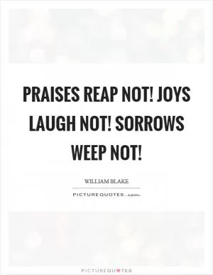 Praises reap not! Joys laugh not! Sorrows weep not! Picture Quote #1