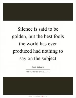 Silence is said to be golden, but the best fools the world has ever produced had nothing to say on the subject Picture Quote #1
