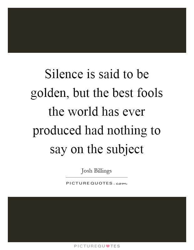 Silence is said to be golden, but the best fools the world has ever produced had nothing to say on the subject Picture Quote #1