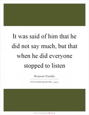 It was said of him that he did not say much, but that when he did everyone stopped to listen Picture Quote #1