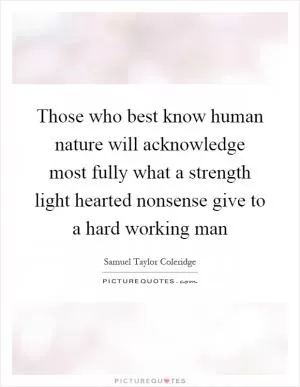 Those who best know human nature will acknowledge most fully what a strength light hearted nonsense give to a hard working man Picture Quote #1