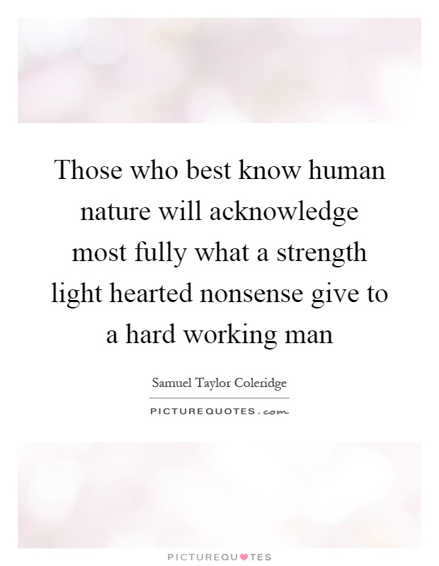 Those who best know human nature will acknowledge most fully what a strength light hearted nonsense give to a hard working man Picture Quote #1