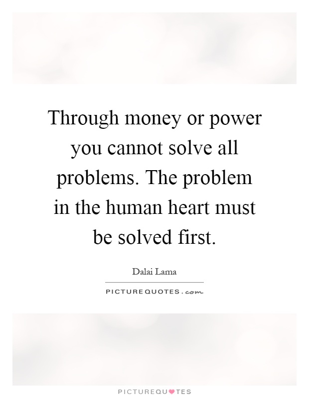 Through money or power you cannot solve all problems. The problem in the human heart must be solved first Picture Quote #1