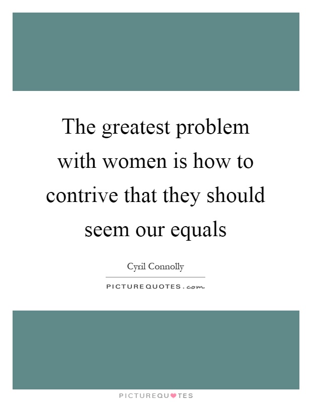 The greatest problem with women is how to contrive that they should seem our equals Picture Quote #1