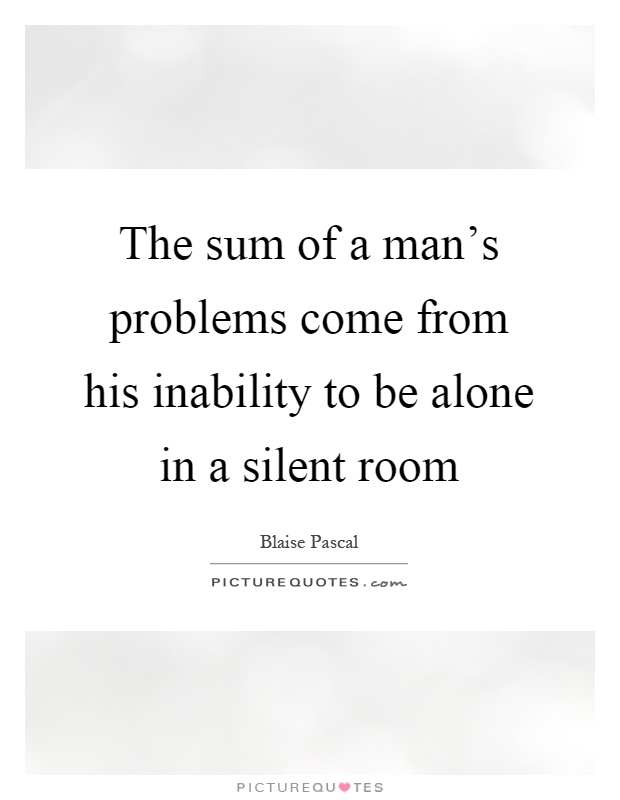 The sum of a man's problems come from his inability to be alone in a silent room Picture Quote #1