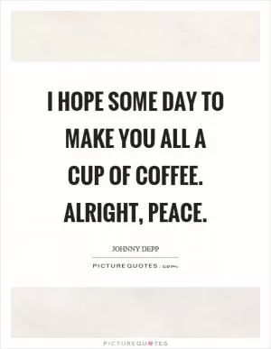I hope some day to make you all a cup of coffee. Alright, peace Picture Quote #1