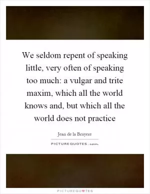 We seldom repent of speaking little, very often of speaking too much: a vulgar and trite maxim, which all the world knows and, but which all the world does not practice Picture Quote #1