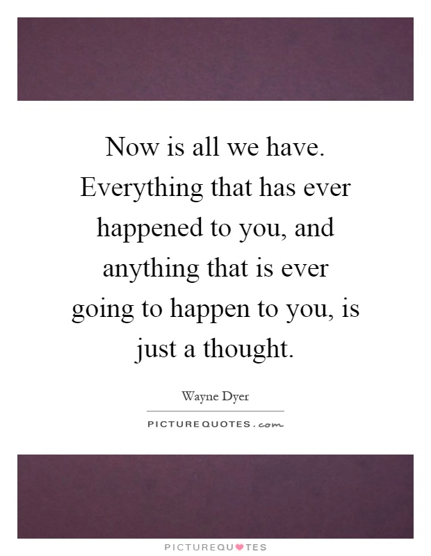 Now is all we have. Everything that has ever happened to you, and anything that is ever going to happen to you, is just a thought Picture Quote #1