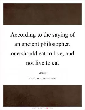 According to the saying of an ancient philosopher, one should eat to live, and not live to eat Picture Quote #1
