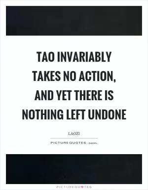 Tao invariably takes no action, and yet there is nothing left undone Picture Quote #1