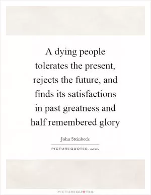 A dying people tolerates the present, rejects the future, and finds its satisfactions in past greatness and half remembered glory Picture Quote #1