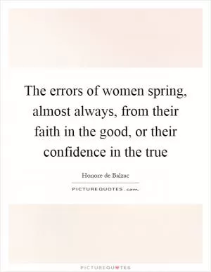 The errors of women spring, almost always, from their faith in the good, or their confidence in the true Picture Quote #1