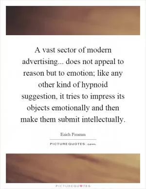 A vast sector of modern advertising... does not appeal to reason but to emotion; like any other kind of hypnoid suggestion, it tries to impress its objects emotionally and then make them submit intellectually Picture Quote #1