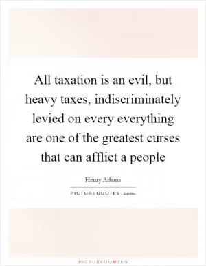 All taxation is an evil, but heavy taxes, indiscriminately levied on every everything are one of the greatest curses that can afflict a people Picture Quote #1