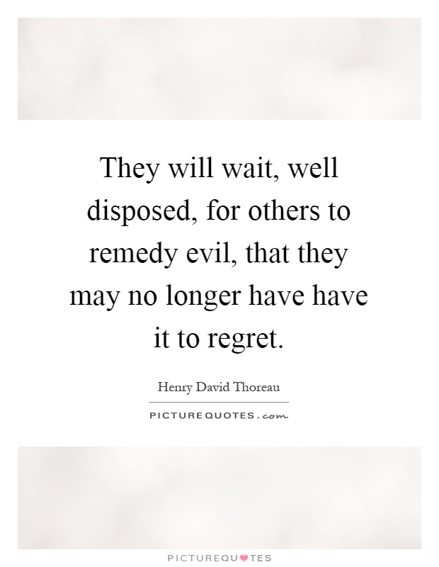 They will wait, well disposed, for others to remedy evil, that they may no longer have have it to regret Picture Quote #1