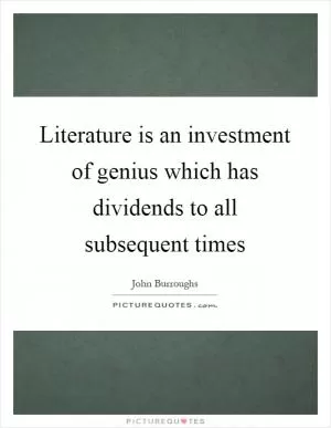 Literature is an investment of genius which has dividends to all subsequent times Picture Quote #1
