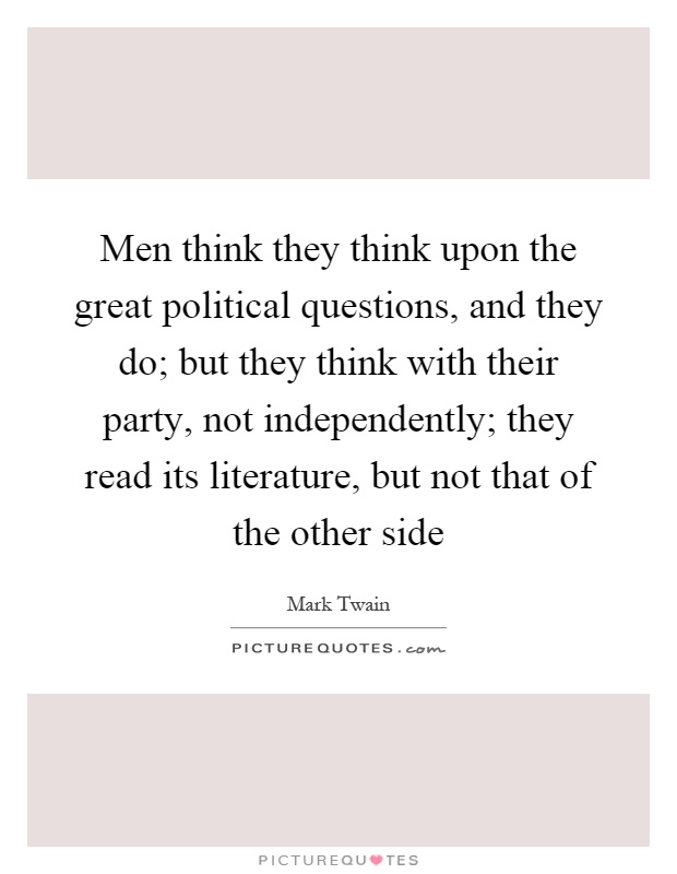 Men think they think upon the great political questions, and they do; but they think with their party, not independently; they read its literature, but not that of the other side Picture Quote #1