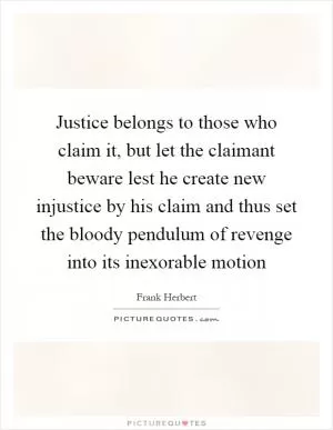 Justice belongs to those who claim it, but let the claimant beware lest he create new injustice by his claim and thus set the bloody pendulum of revenge into its inexorable motion Picture Quote #1