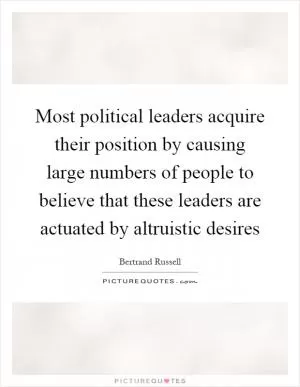 Most political leaders acquire their position by causing large numbers of people to believe that these leaders are actuated by altruistic desires Picture Quote #1