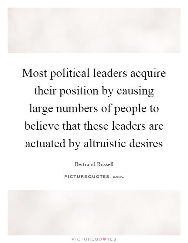 Most political leaders acquire their position by causing large numbers of people to believe that these leaders are actuated by altruistic desires Picture Quote #1
