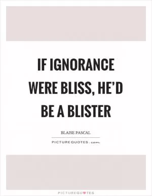 If ignorance were bliss, he’d be a blister Picture Quote #1