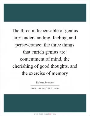 The three indispensable of genius are: understanding, feeling, and perseverance; the three things that enrich genius are: contentment of mind, the cherishing of good thoughts, and the exercise of memory Picture Quote #1