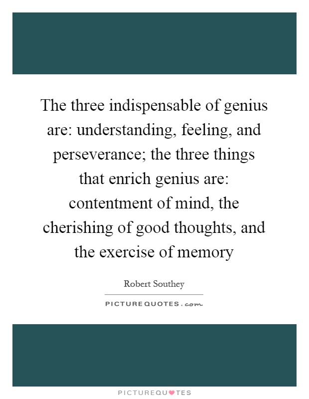 The three indispensable of genius are: understanding, feeling, and perseverance; the three things that enrich genius are: contentment of mind, the cherishing of good thoughts, and the exercise of memory Picture Quote #1