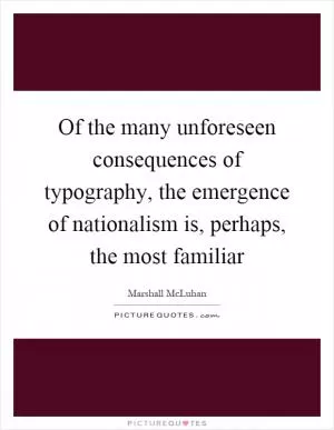 Of the many unforeseen consequences of typography, the emergence of nationalism is, perhaps, the most familiar Picture Quote #1