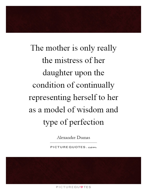 The mother is only really the mistress of her daughter upon the condition of continually representing herself to her as a model of wisdom and type of perfection Picture Quote #1