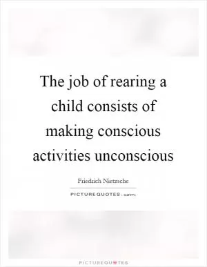 The job of rearing a child consists of making conscious activities unconscious Picture Quote #1