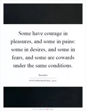 Some have courage in pleasures, and some in pains: some in desires, and some in fears, and some are cowards under the same conditions Picture Quote #1