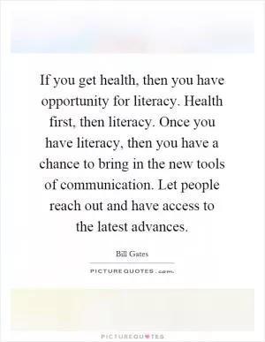 If you get health, then you have opportunity for literacy. Health first, then literacy. Once you have literacy, then you have a chance to bring in the new tools of communication. Let people reach out and have access to the latest advances Picture Quote #1