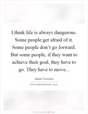 I think life is always dangerous. Some people get afraid of it. Some people don’t go forward. But some people, if they want to achieve their goal, they have to go. They have to move Picture Quote #1