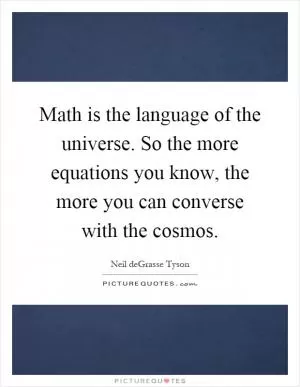Math is the language of the universe. So the more equations you know, the more you can converse with the cosmos Picture Quote #1