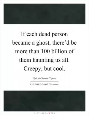 If each dead person became a ghost, there’d be more than 100 billion of them haunting us all. Creepy, but cool Picture Quote #1