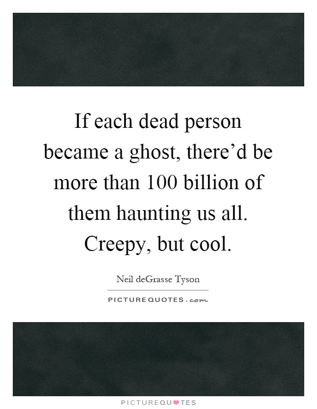 If each dead person became a ghost, there'd be more than 100 billion of them haunting us all. Creepy, but cool Picture Quote #1