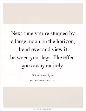 Next time you’re stunned by a large moon on the horizon, bend over and view it between your legs. The effect goes away entirely Picture Quote #1