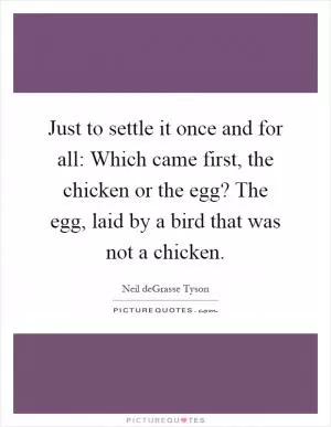Just to settle it once and for all: Which came first, the chicken or the egg? The egg, laid by a bird that was not a chicken Picture Quote #1