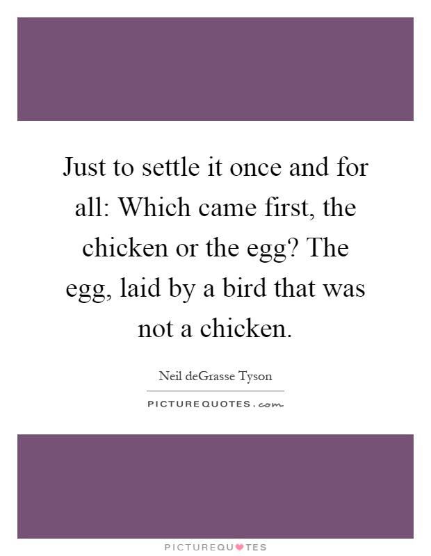 Just to settle it once and for all: Which came first, the chicken or the egg? The egg, laid by a bird that was not a chicken Picture Quote #1