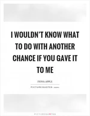 I wouldn’t know what to do with another chance if you gave it to me Picture Quote #1